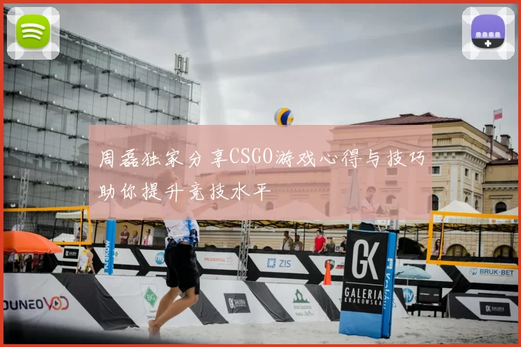 周磊独家分享CSGO游戏心得与技巧助你提升竞技水平