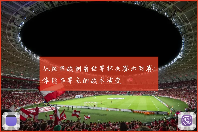 从经典战例看世界杯决赛加时赛：体能临界点的战术演变