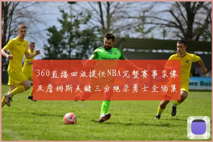 360直播回放提供NBA完整赛事录像及詹姆斯关键三分绝杀勇士全场集锦