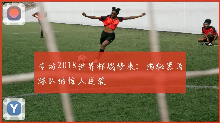 专访2018世界杯战绩表:揭秘黑马球队的惊人逆袭