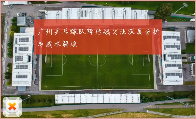 广州乒乓球队阵地战打法深度分析与战术解读