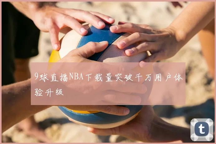 9球直播NBA下载量突破千万用户体验升级