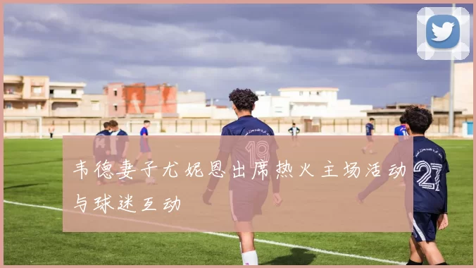韦德妻子尤妮恩出席热火主场活动与球迷互动