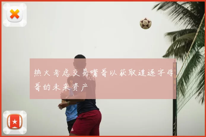 热火考虑交易嘴哥以获取追逐字母哥的未来资产