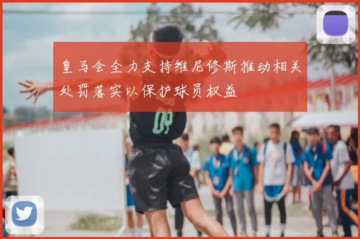 皇马会全力支持维尼修斯推动相关处罚落实以保护球员权益