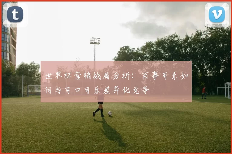 世界杯营销战局分析:百事可乐如何与可口可乐差异化竞争