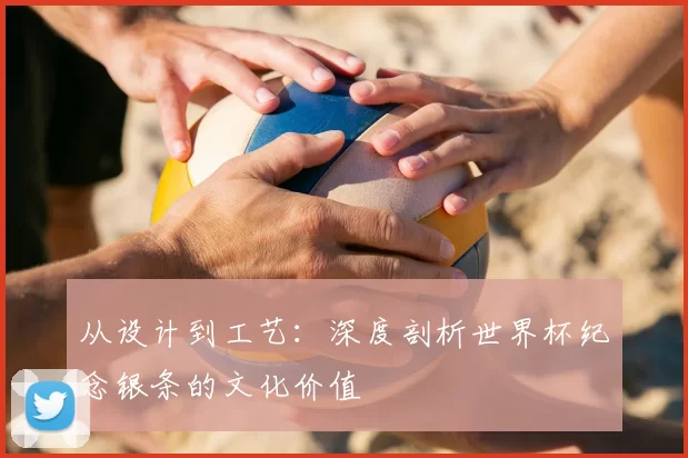 从设计到工艺:深度剖析世界杯纪念银条的文化价值