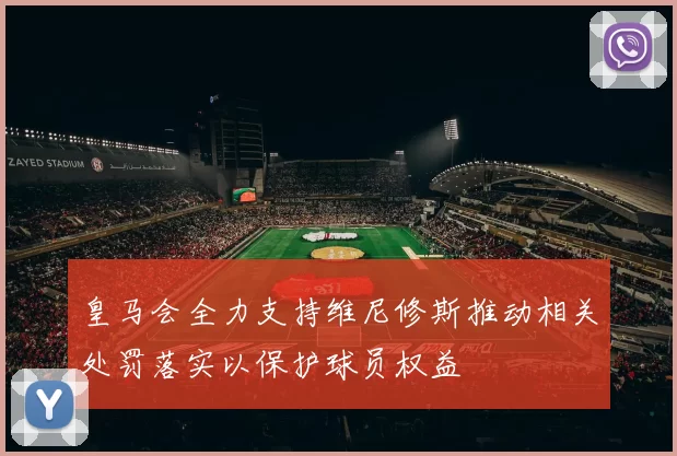 皇马会全力支持维尼修斯推动相关处罚落实以保护球员权益