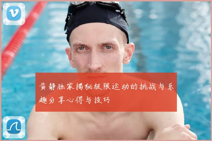 黄静独家揭秘极限运动的挑战与乐趣分享心得与技巧
