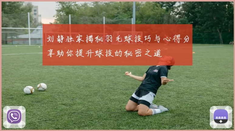 刘静独家揭秘羽毛球技巧与心得分享助你提升球技的秘密之道