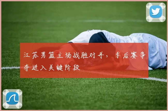 江苏男篮主场战胜对手,季后赛争夺进入关键阶段