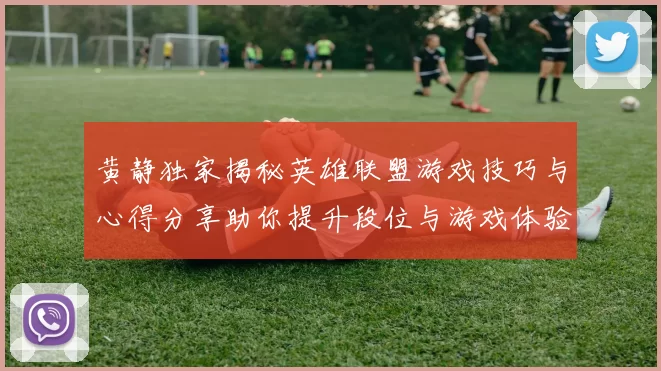黄静独家揭秘英雄联盟游戏技巧与心得分享助你提升段位与游戏体验