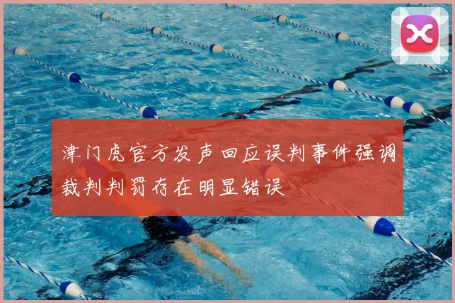 津门虎官方发声回应误判事件强调裁判判罚存在明显错误
