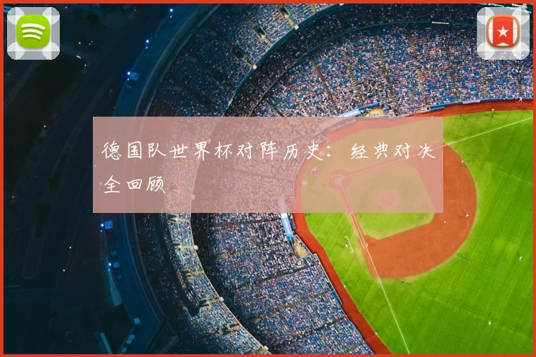 德国队世界杯对阵历史:经典对决全回顾