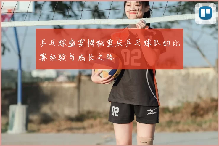 乒乓球盛宴揭秘重庆乒乓球队的比赛经验与成长之路