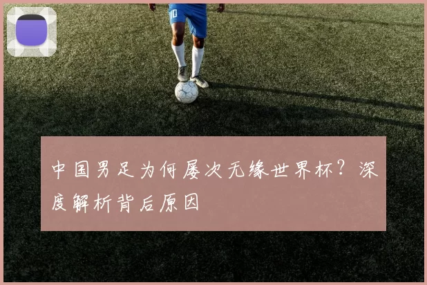 中国男足为何屡次无缘世界杯?深度解析背后原因