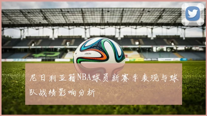尼日利亚籍NBA球员新赛季表现与球队战绩影响分析