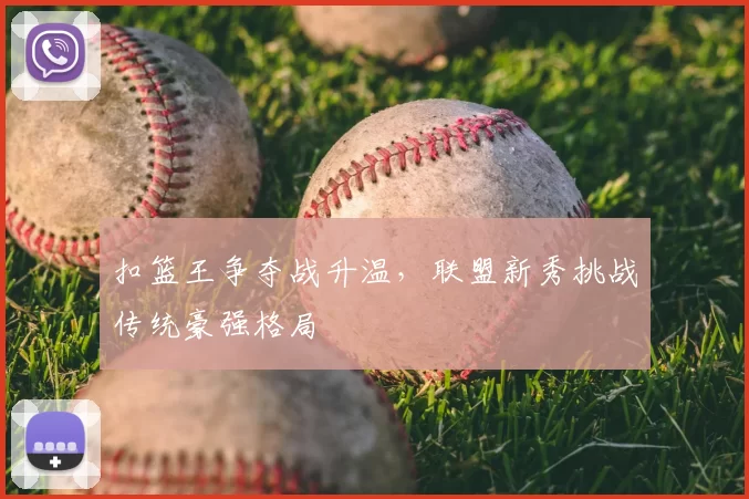 扣篮王争夺战升温，联盟新秀挑战传统豪强格局
