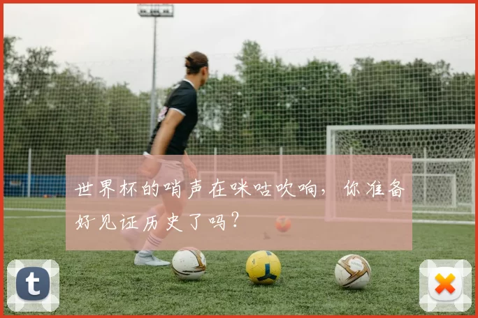 世界杯的哨声在咪咕吹响,你准备好见证历史了吗?