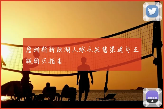 詹姆斯新款湖人球衣发售渠道与正版购买指南