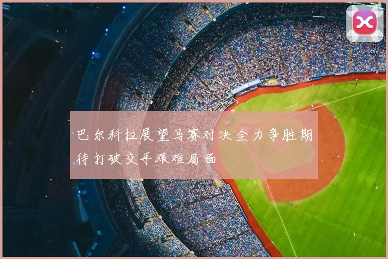 巴尔科拉展望马赛对决全力争胜期待打破交手艰难局面