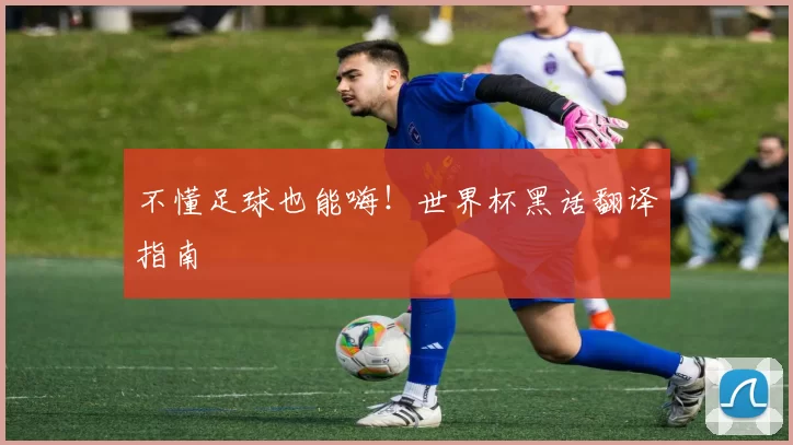 不懂足球也能嗨！世界杯黑话翻译指南