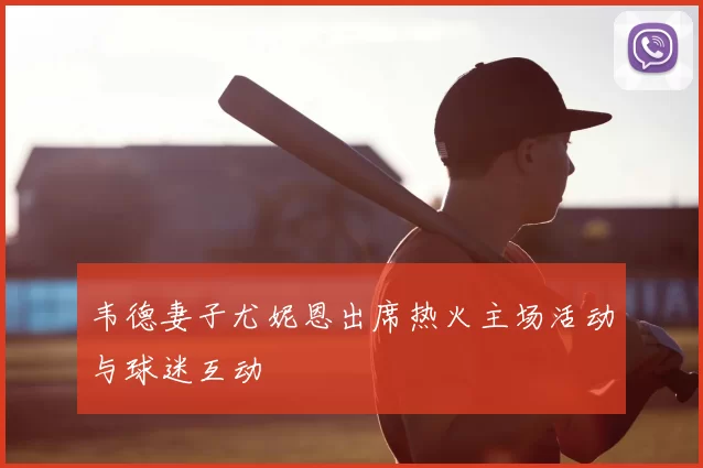 韦德妻子尤妮恩出席热火主场活动与球迷互动