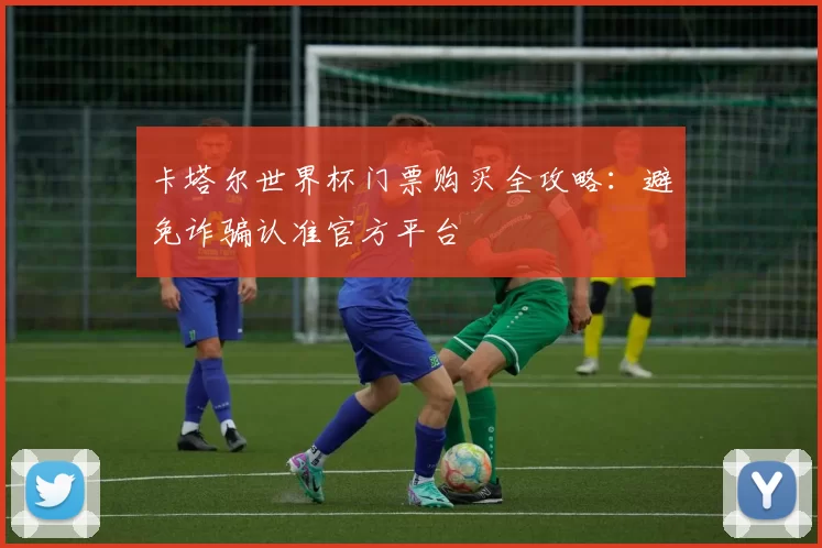 卡塔尔世界杯门票购买全攻略:避免诈骗认准官方平台