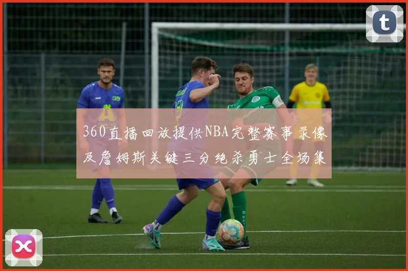 360直播回放提供NBA完整赛事录像及詹姆斯关键三分绝杀勇士全场集锦