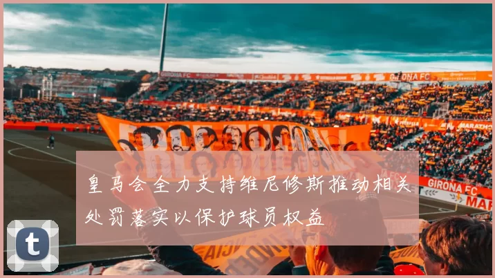 皇马会全力支持维尼修斯推动相关处罚落实以保护球员权益