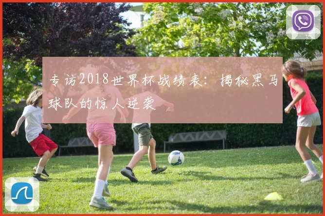 专访2018世界杯战绩表:揭秘黑马球队的惊人逆袭