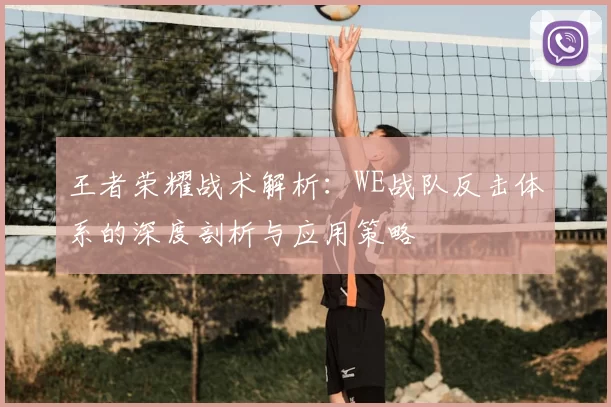 王者荣耀战术解析：WE战队反击体系的深度剖析与应用策略