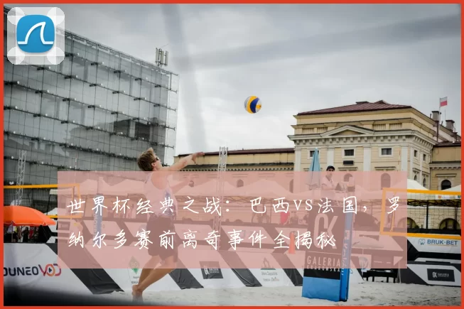 世界杯经典之战：巴西vs法国，罗纳尔多赛前离奇事件全揭秘
