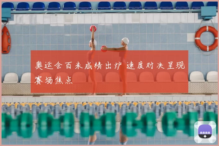 奥运会百米成绩出炉 速度对决呈现赛场焦点