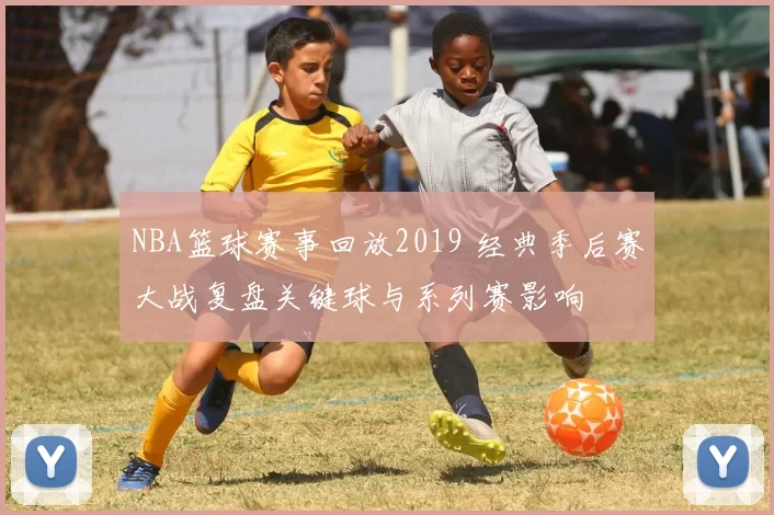 NBA篮球赛事回放2019 经典季后赛大战复盘关键球与系列赛影响