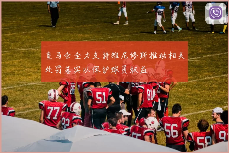 皇马会全力支持维尼修斯推动相关处罚落实以保护球员权益