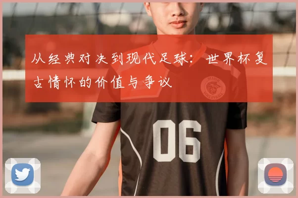 从经典对决到现代足球：世界杯复古情怀的价值与争议