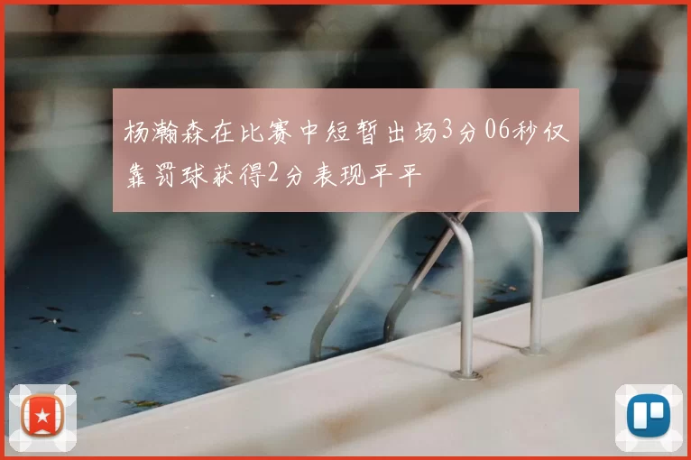 杨瀚森在比赛中短暂出场3分06秒仅靠罚球获得2分表现平平