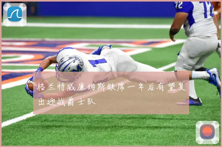 格兰特威廉姆斯缺席一年后有望复出迎战爵士队