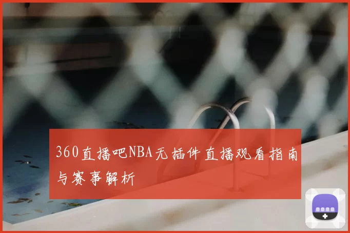 360直播吧NBA无插件直播观看指南与赛事解析