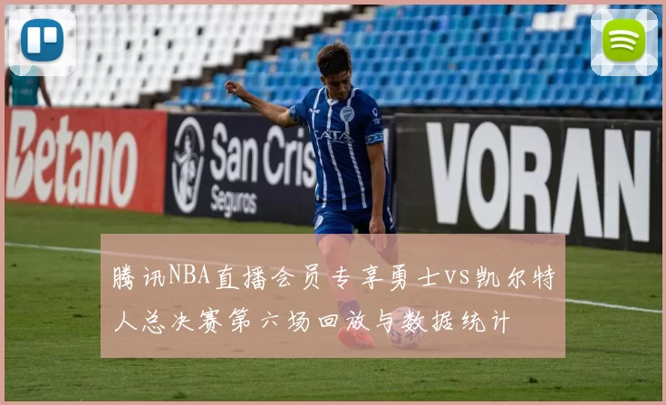 腾讯NBA直播会员专享勇士vs凯尔特人总决赛第六场回放与数据统计