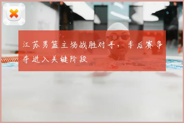 江苏男篮主场战胜对手,季后赛争夺进入关键阶段