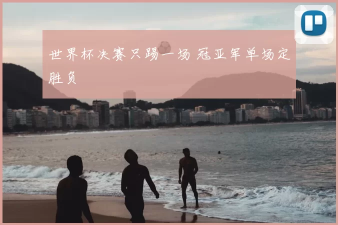 世界杯决赛只踢一场 冠亚军单场定胜负