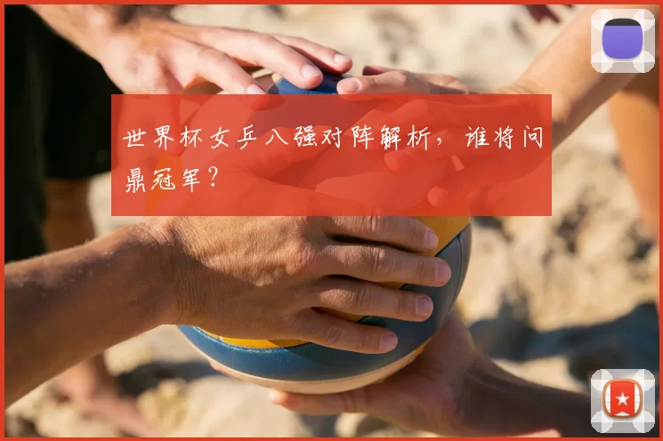 世界杯女乒八强对阵解析，谁将问鼎冠军？