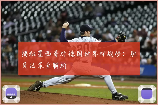 揭秘墨西哥对德国世界杯战绩:胜负记录全解析