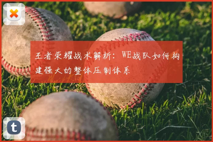 王者荣耀战术解析:WE战队如何构建强大的整体压制体系