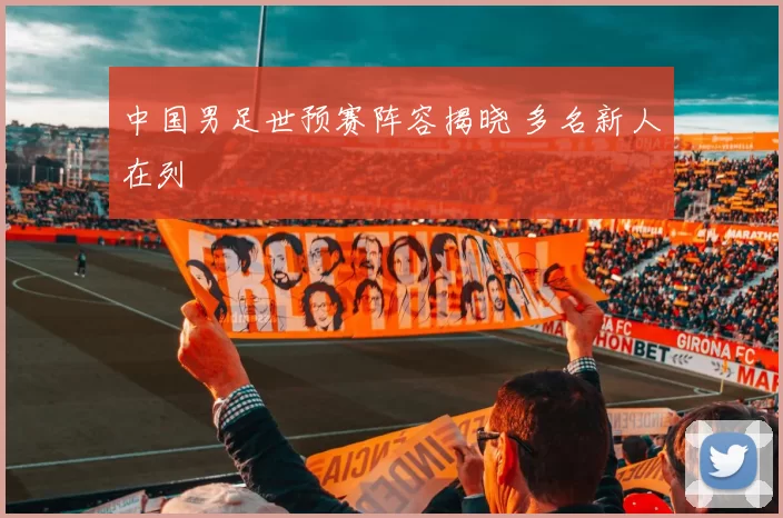 中国男足世预赛阵容揭晓 多名新人在列