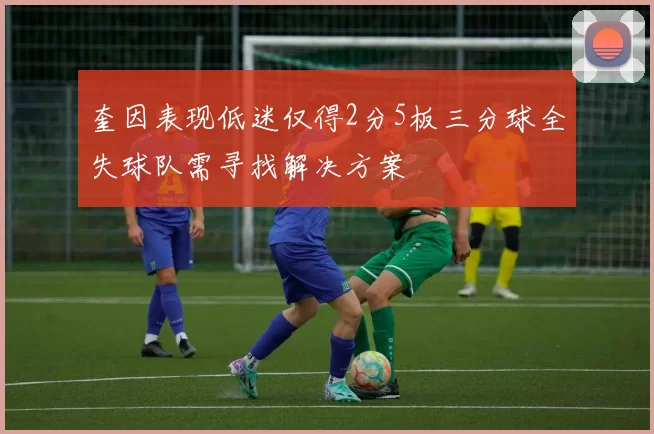 奎因表现低迷仅得2分5板三分球全失球队需寻找解决方案