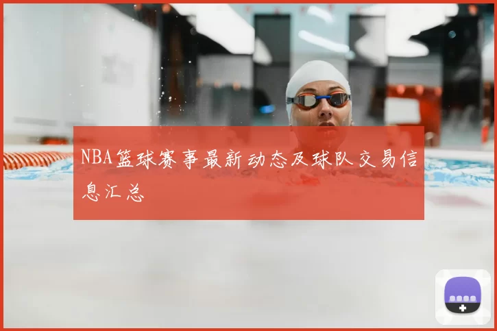 NBA篮球赛事最新动态及球队交易信息汇总