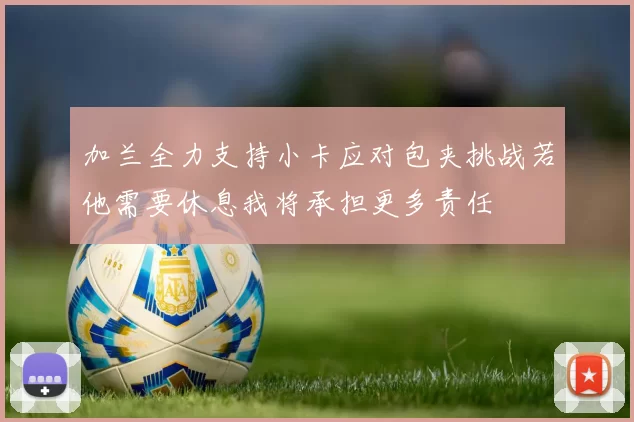 加兰全力支持小卡应对包夹挑战若他需要休息我将承担更多责任